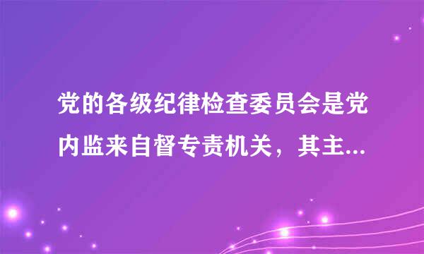 党的各级纪律检查委员会是党内监来自督专责机关，其主要任务包括( )。