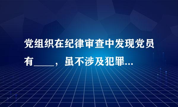 党组织在纪律审查中发现党员有____，虽不涉及犯罪但须追究党纪责任的，应当视具体情节给予备星速带班渐尽其尼司警告直至开除党籍处分。(单选题)