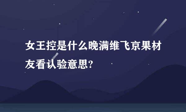 女王控是什么晚满维飞京果材友看认验意思?