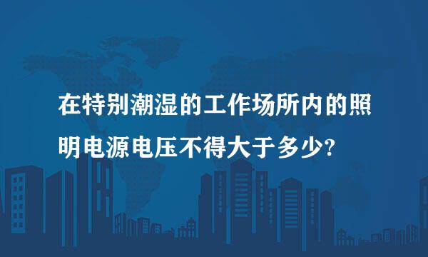 在特别潮湿的工作场所内的照明电源电压不得大于多少?