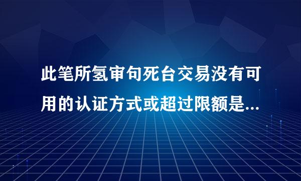 此笔所氢审句死台交易没有可用的认证方式或超过限额是什么意思