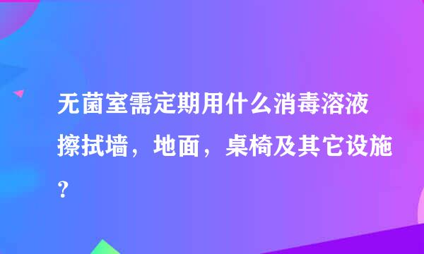 无菌室需定期用什么消毒溶液擦拭墙，地面，桌椅及其它设施？