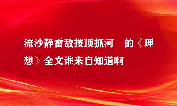 流沙静雷敌按顶抓河 的《理想》全文谁来自知道啊