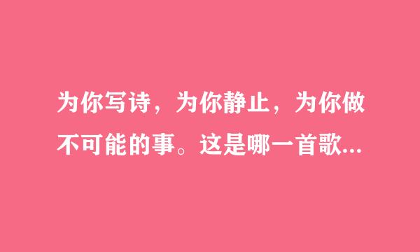 为你写诗，为你静止，为你做不可能的事。这是哪一首歌里的歌词？