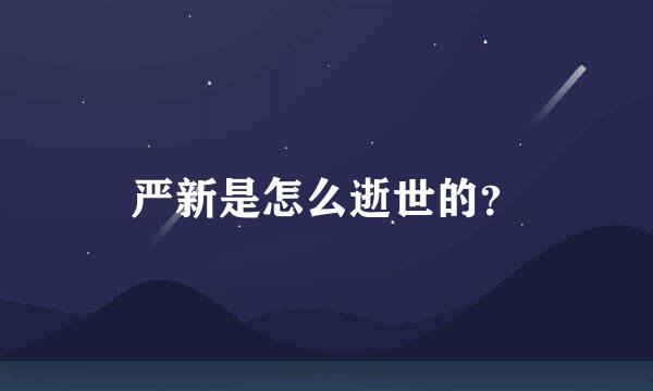 严新是怎么逝世的？