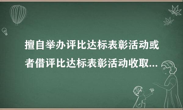 擅自举办评比达标表彰活动或者借评比达标表彰活动收取费用的，给予什么处分？