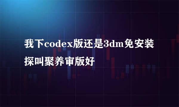 我下codex版还是3dm免安装探叫聚养审版好