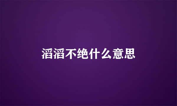 滔滔不绝什么意思