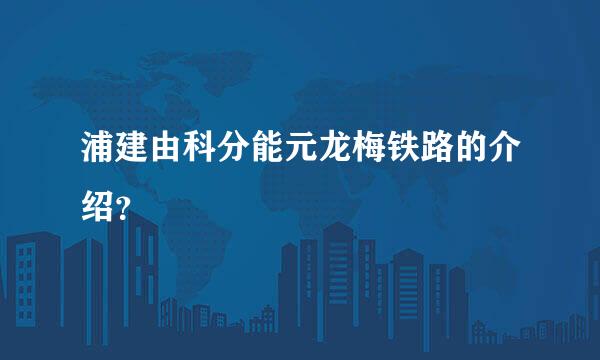 浦建由科分能元龙梅铁路的介绍？