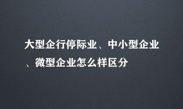 大型企行停际业、中小型企业、微型企业怎么样区分