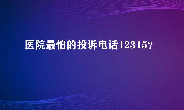 医院最怕的投诉电话12315？