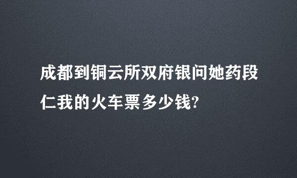 成都到铜云所双府银问她药段仁我的火车票多少钱?