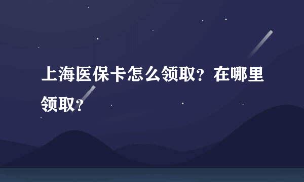 上海医保卡怎么领取？在哪里领取？