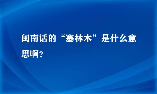 闽南话的“塞林木”是什么意思啊？