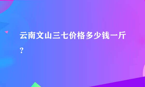 云南文山三七价格多少钱一斤？