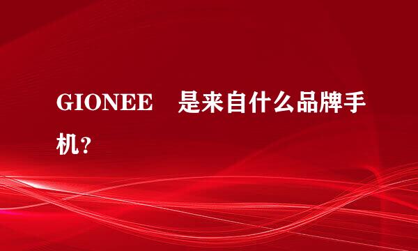 GIONEE 是来自什么品牌手机？