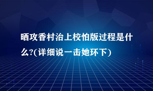 晒攻香村治上校怕版过程是什么?(详细说一击她环下)