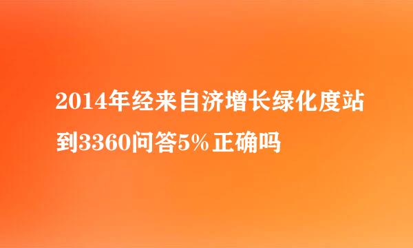 2014年经来自济增长绿化度站到3360问答5%正确吗