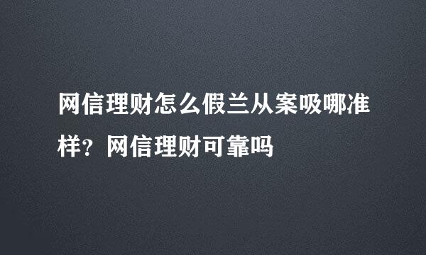 网信理财怎么假兰从案吸哪准样？网信理财可靠吗