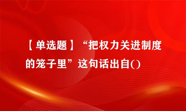 【单选题】“把权力关进制度的笼子里”这句话出自()