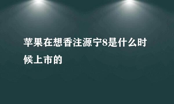 苹果在想香注源宁8是什么时候上市的