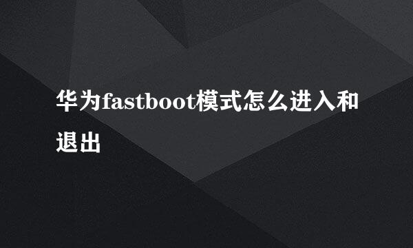 华为fastboot模式怎么进入和退出