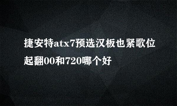 捷安特atx7预选汉板也紧歌位起翻00和720哪个好