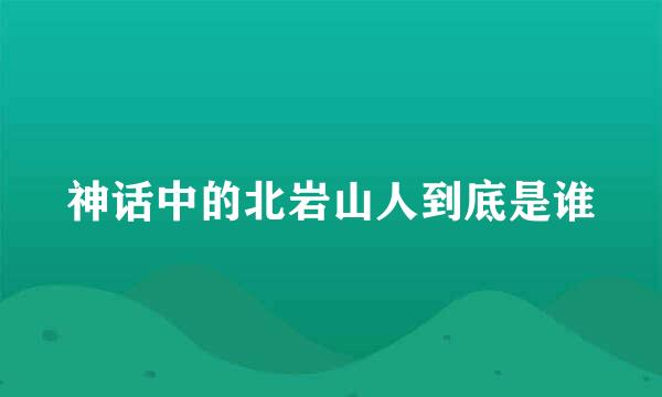 神话中的北岩山人到底是谁