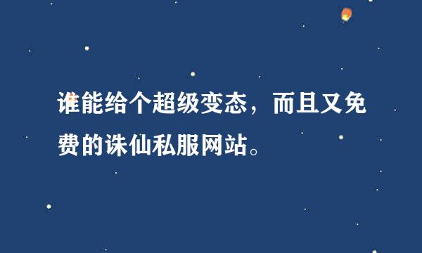 谁能给个超级变态，而且又免费的诛仙私服网站。