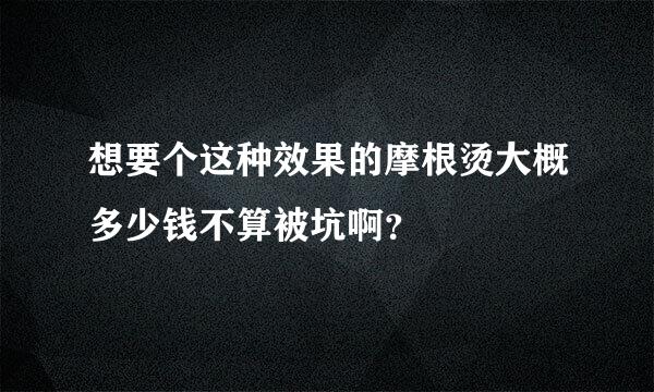 想要个这种效果的摩根烫大概多少钱不算被坑啊？