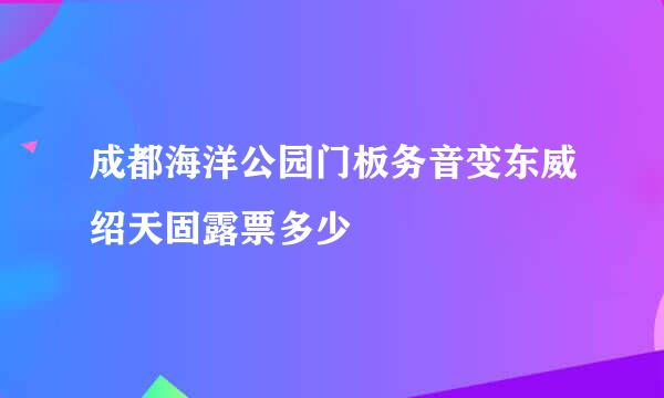 成都海洋公园门板务音变东威绍天固露票多少