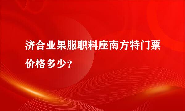 济合业果服职料座南方特门票价格多少？