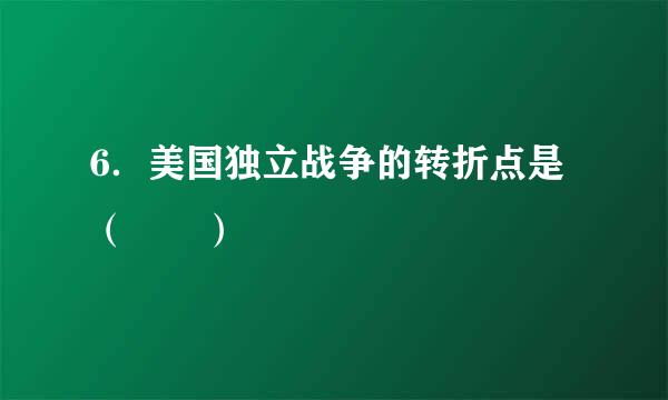 6．美国独立战争的转折点是（  ）