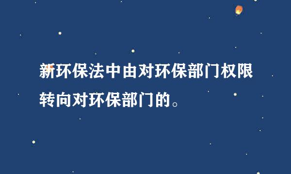 新环保法中由对环保部门权限转向对环保部门的。