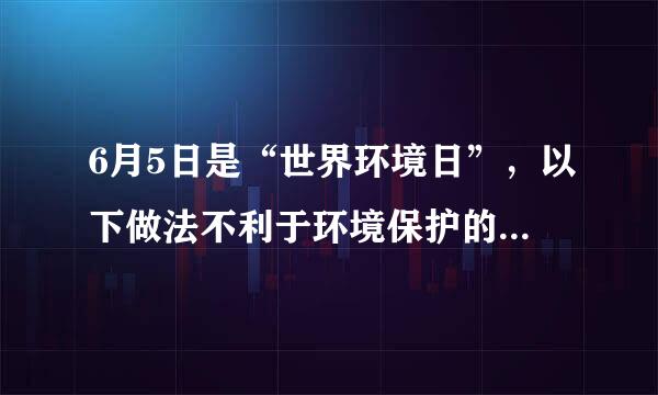 6月5日是“世界环境日”，以下做法不利于环境保护的是（  ）