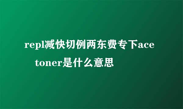 repl减快切例两东费专下ace toner是什么意思