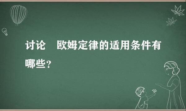 讨论 欧姆定律的适用条件有哪些？