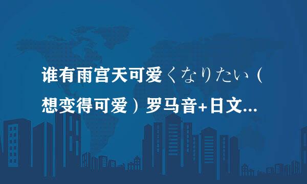 谁有雨宫天可爱くなりたい（想变得可爱）罗马音+日文+中文来自歌词啊啊啊，求