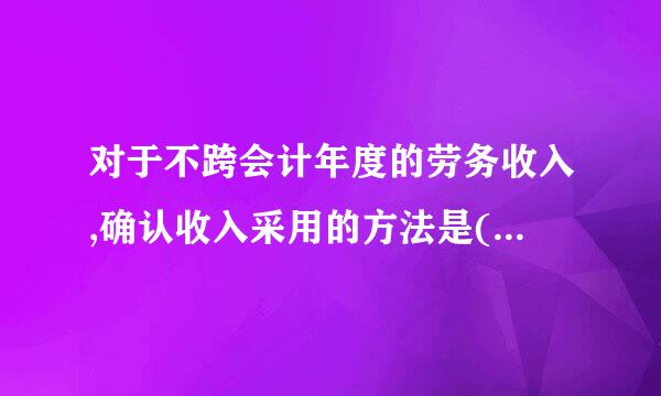 对于不跨会计年度的劳务收入,确认收入采用的方法是(    )