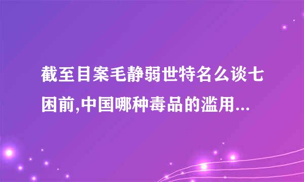 截至目案毛静弱世特名么谈七困前,中国哪种毒品的滥用人数最多?