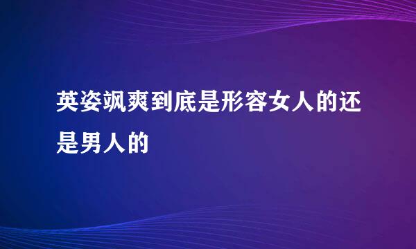 英姿飒爽到底是形容女人的还是男人的