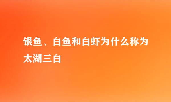 银鱼、白鱼和白虾为什么称为太湖三白