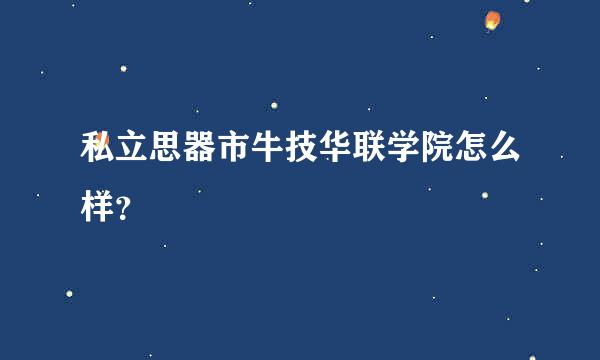 私立思器市牛技华联学院怎么样？