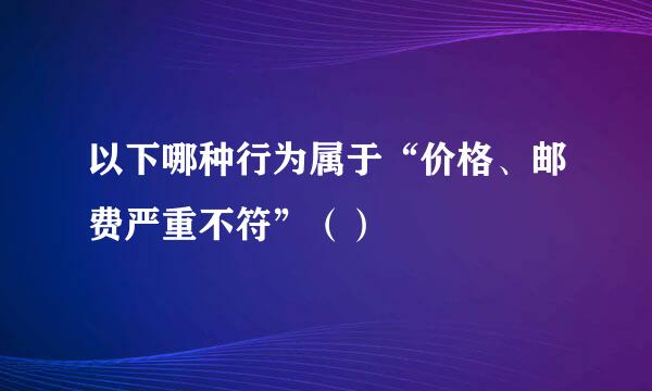 以下哪种行为属于“价格、邮费严重不符”（）