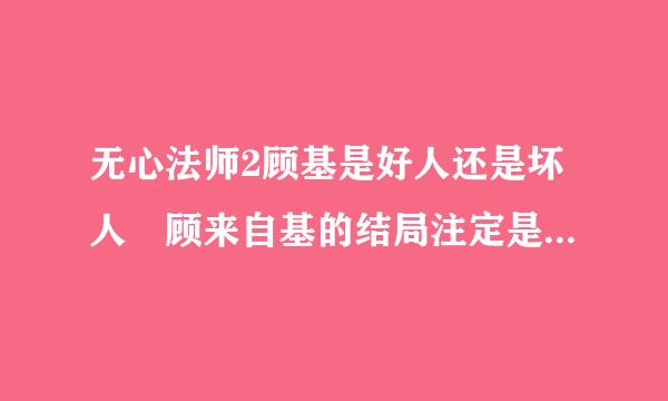 无心法师2顾基是好人还是坏人 顾来自基的结局注定是悲惨的环磁期亲笑阻福预准