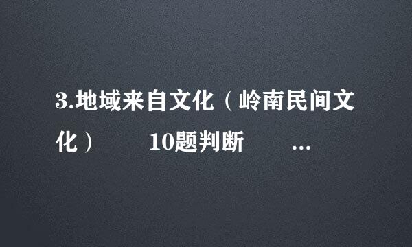 3.地域来自文化（岭南民间文化）  10题判断   10题多选谢谢8