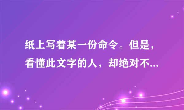 纸上写着某一份命令。但是，看懂此文字的人，却绝对不能宣读命令。那么，纸上写的是什么呢？