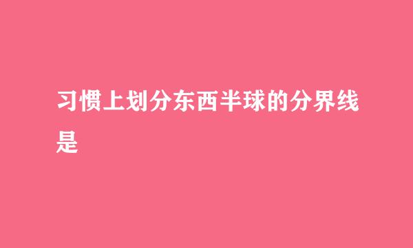 习惯上划分东西半球的分界线是