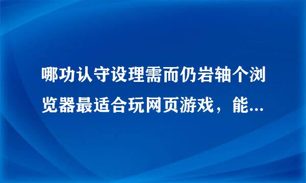 哪功认守设理需而仍岩轴个浏览器最适合玩网页游戏，能多开小号而不串号的