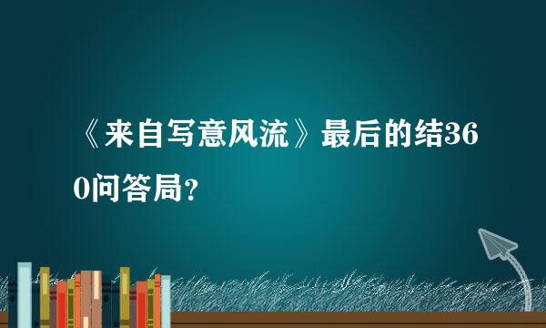 《来自写意风流》最后的结360问答局？